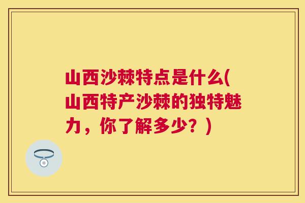 山西沙棘特点是什么(山西特产沙棘的独特魅力，你了解多少？)