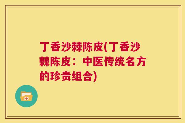 丁香沙棘陈皮(丁香沙棘陈皮：中医传统名方的珍贵组合)