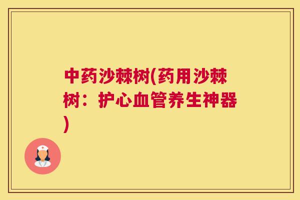 中药沙棘树(药用沙棘树：护心血管养生神器)