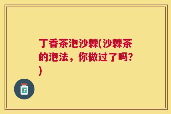 丁香茶泡沙棘(沙棘茶的泡法，你做过了吗？)