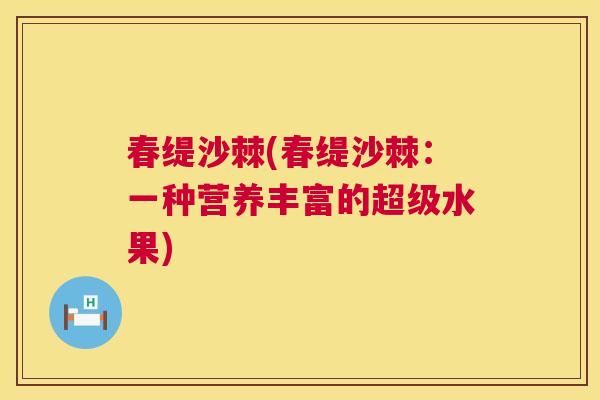 春缇沙棘(春缇沙棘:一种营养丰富的超级水果) 春缇沙棘(春缇沙棘:一种营养丰富的超级水果)