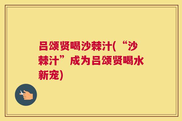 吕颂贤喝沙棘汁(“沙棘汁”成为吕颂贤喝水新宠)