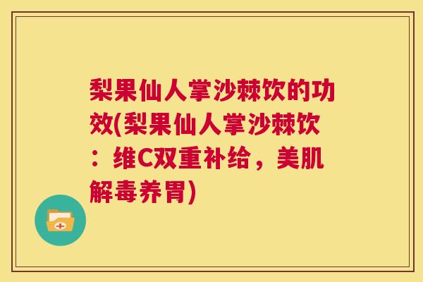 梨果仙人掌沙棘饮的功效(梨果仙人掌沙棘饮：维C双重补给，美肌养胃)