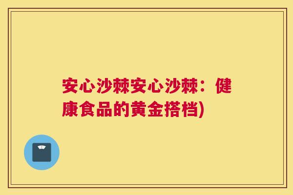 安心沙棘安心沙棘：健康食品的黄金搭档)