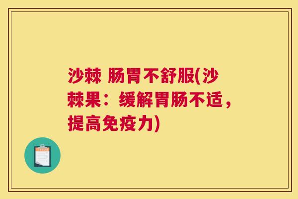 沙棘 肠胃不舒服(沙棘果：缓解胃肠不适，提高免疫力)