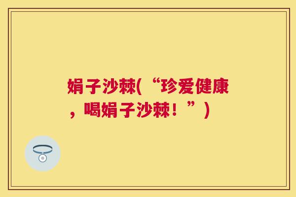 娟子沙棘(“珍爱健康，喝娟子沙棘！”)