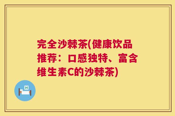 完全沙棘茶(健康饮品推荐：口感独特、富含维生素C的沙棘茶)