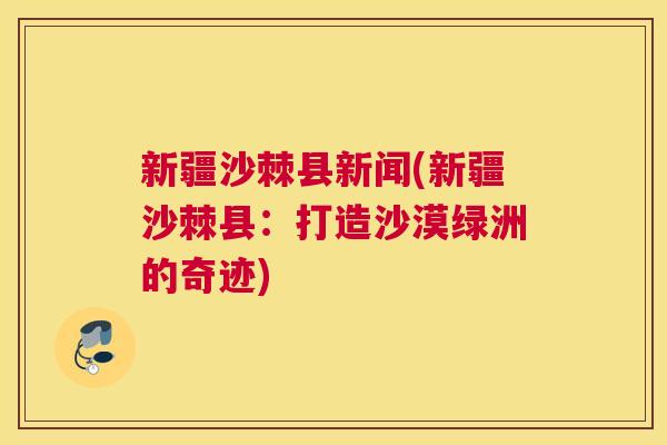 新疆沙棘县新闻(新疆沙棘县：打造沙漠绿洲的奇迹)