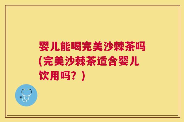 婴儿能喝完美沙棘茶吗(完美沙棘茶适合婴儿饮用吗？)