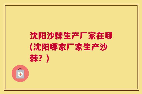 沈阳沙棘生产厂家在哪(沈阳哪家厂家生产沙棘？)