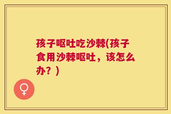 孩子呕吐吃沙棘(孩子食用沙棘呕吐，该怎么办？)