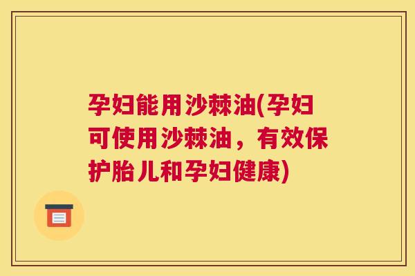 孕妇能用沙棘油(孕妇可使用沙棘油，有效保护胎儿和孕妇健康)