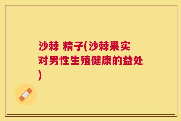 沙棘 精子(沙棘果实对男性生殖健康的益处)