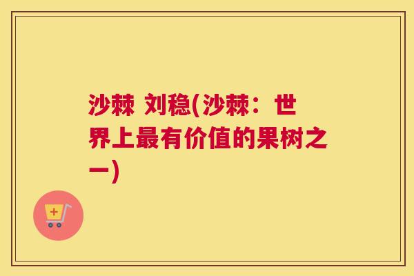沙棘 刘稳(沙棘:世界上最有价值的果树之一)