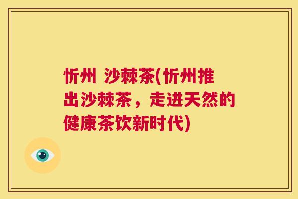 忻州 沙棘茶(忻州推出沙棘茶,走进天然的健康茶饮新时代) 忻州 沙棘茶(忻州推出沙棘茶,走进天然的健康茶饮新时代)