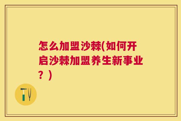 怎么加盟沙棘(如何开启沙棘加盟养生新事业？)