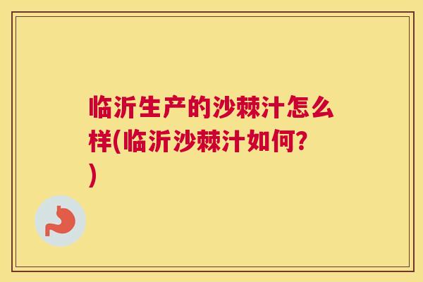 临沂生产的沙棘汁怎么样(临沂沙棘汁如何?) 临沂生产的沙棘汁怎么样(临沂沙棘汁如何?)