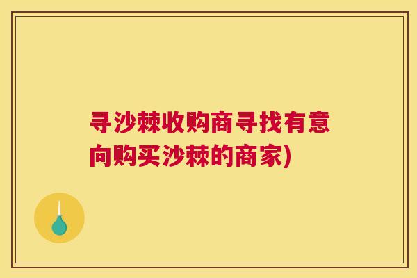 寻沙棘收购商寻找有意向购买沙棘的商家)