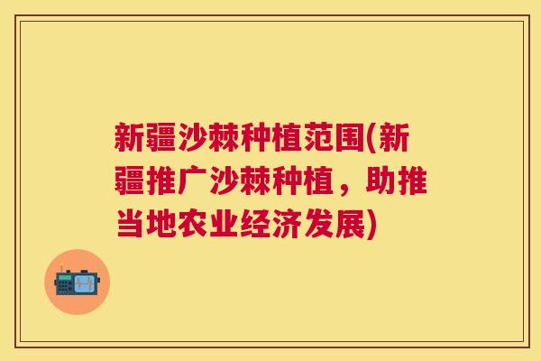 新疆沙棘种植范围(新疆推广沙棘种植，助推当地农业经济发展)