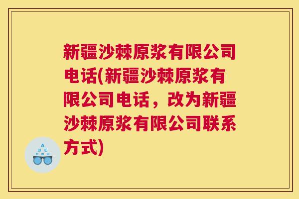 新疆沙棘原浆有限公司电话(新疆沙棘原浆有限公司电话,改为新疆沙棘原浆有限公司联系方式) 新疆沙棘原浆有限公司电话(新疆沙棘原浆有限公司电话,改为新疆沙棘原浆有限公司联系方式)
