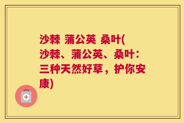 沙棘 蒲公英 桑叶(沙棘、蒲公英、桑叶：三种天然好草，护你安康)