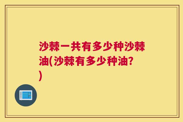 沙棘一共有多少种沙棘油(沙棘有多少种油?)
