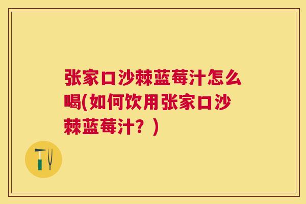 张家口沙棘蓝莓汁怎么喝(如何饮用张家口沙棘蓝莓汁?) 张家口沙棘蓝莓汁怎么喝(如何饮用张家口沙棘蓝莓汁?)