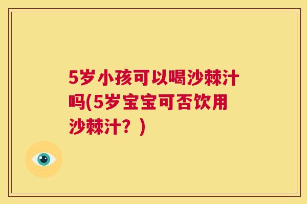 5岁小孩可以喝沙棘汁吗(5岁宝宝可否饮用沙棘汁？)