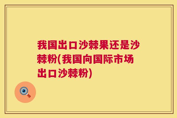 我国出口沙棘果还是沙棘粉(我国向国际市场出口沙棘粉) 我国出口沙棘果还是沙棘粉(我国向国际市场出口沙棘粉)
