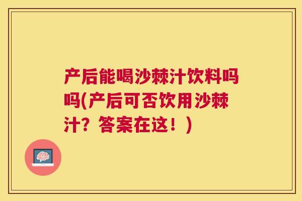 产后能喝沙棘汁饮料吗吗(产后可否饮用沙棘汁?答案在这!)