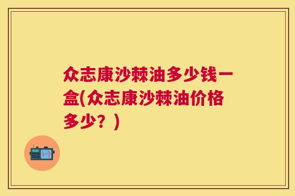 众志康沙棘油多少钱一盒(众志康沙棘油价格多少？)