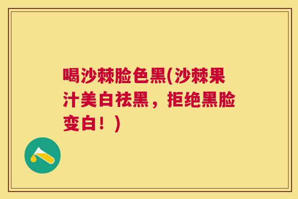 喝沙棘脸色黑(沙棘果汁美白祛黑，拒绝黑脸变白！)