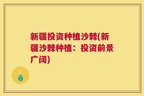 新疆投资种植沙棘(新疆沙棘种植：投资前景广阔)
