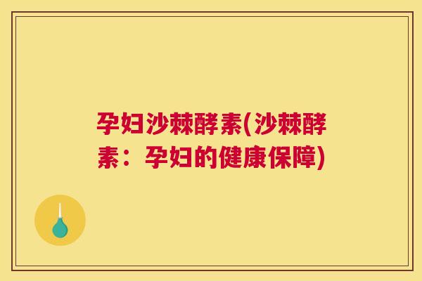 孕妇沙棘酵素(沙棘酵素：孕妇的健康保障)