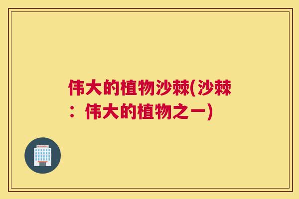 伟大的植物沙棘(沙棘:伟大的植物之一)