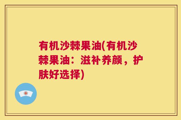 有机沙棘果油(有机沙棘果油:滋补养颜,护肤好选择) 有机沙棘果油(有机沙棘果油:滋补养颜,护肤好选择)