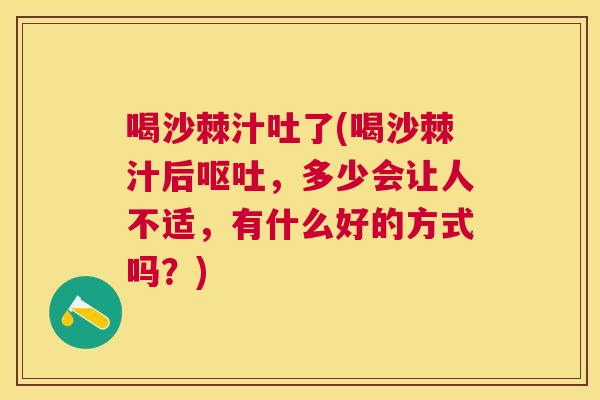 喝沙棘汁吐了(喝沙棘汁后呕吐，多少会让人不适，有什么好的方式吗？)