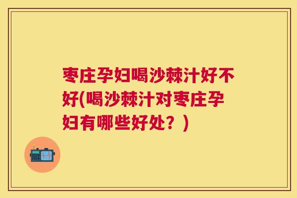 枣庄孕妇喝沙棘汁好不好(喝沙棘汁对枣庄孕妇有哪些好处？)