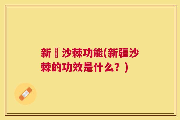 新彊沙棘功能(新疆沙棘的功效是什么？)