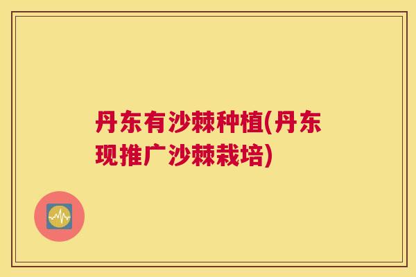 丹东有沙棘种植(丹东现推广沙棘栽培)