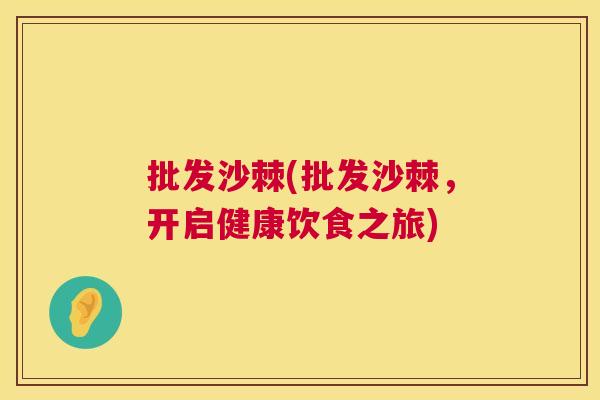 批发沙棘(批发沙棘,开启健康饮食之旅) 批发沙棘(批发沙棘,开启健康饮食之旅)
