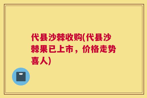 代县沙棘收购(代县沙棘果已上市,价格走势喜人)