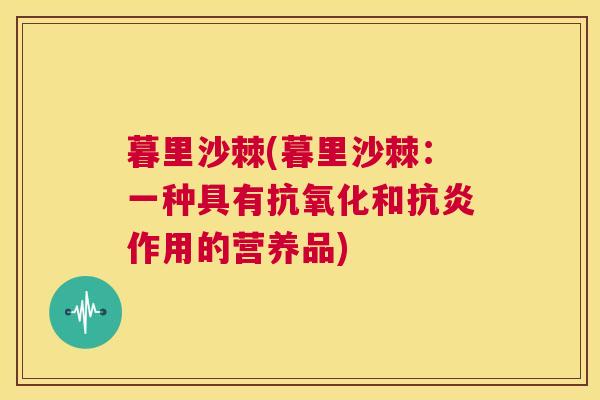 暮里沙棘(暮里沙棘:一种具有和作用的营养品) 暮里沙棘(暮里沙棘:一种具有和作用的营养品)