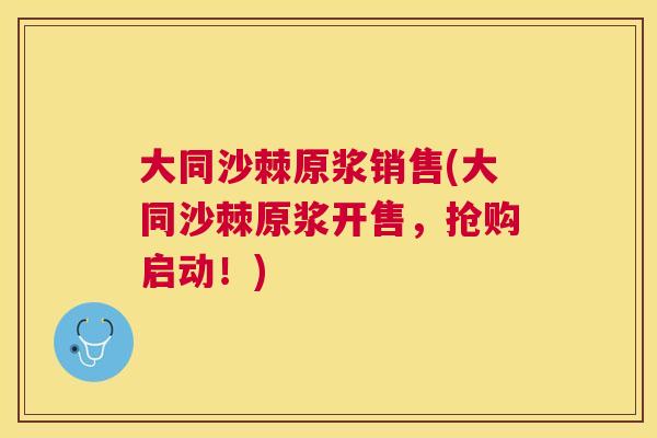大同沙棘原浆销售(大同沙棘原浆开售，抢购启动！)