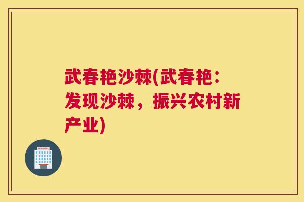 武春艳沙棘(武春艳:发现沙棘,振兴农村新产业) 武春艳沙棘(武春艳:发现沙棘,振兴农村新产业)