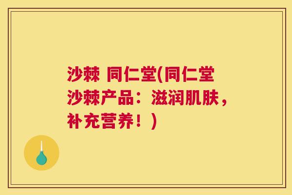 沙棘 同仁堂(同仁堂沙棘产品:滋润肌肤,补充营养!)
