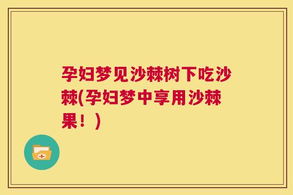 孕妇梦见沙棘树下吃沙棘(孕妇梦中享用沙棘果！)