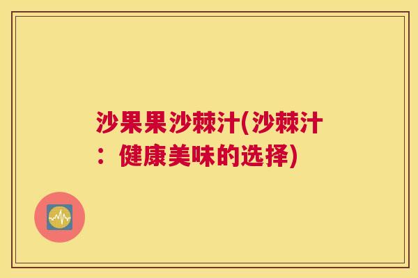 沙果果沙棘汁(沙棘汁:健康美味的选择) 沙果果沙棘汁(沙棘汁:健康美味的选择)