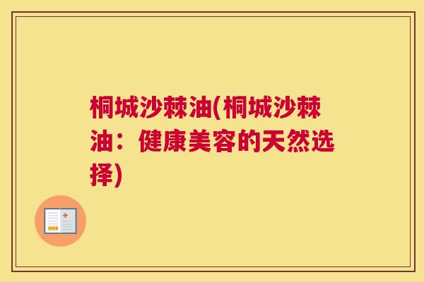 桐城沙棘油(桐城沙棘油：健康美容的天然选择)