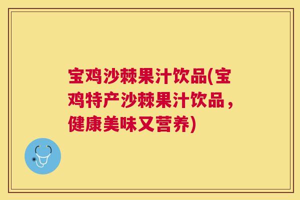 宝鸡沙棘果汁饮品(宝鸡特产沙棘果汁饮品，健康美味又营养)